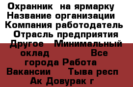 Охранник. на ярмарку › Название организации ­ Компания-работодатель › Отрасль предприятия ­ Другое › Минимальный оклад ­ 13 000 - Все города Работа » Вакансии   . Тыва респ.,Ак-Довурак г.
